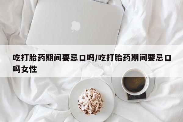 米非司酮片米索前列醇在线下单购买吃打胎药期间要忌口吗/吃打胎药期间要忌口吗女性