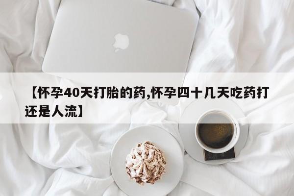 米非司酮片米索前列醇在线下单购买【怀孕40天打胎的药,怀孕四十几天吃药打还是人流】