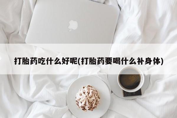 米非司酮片米索前列醇在线下单购买打胎药吃什么好呢(打胎药要喝什么补身体)