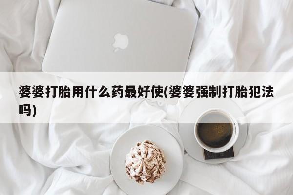 米非司酮片米索前列醇在线下单购买婆婆打胎用什么药最好使(婆婆强制打胎犯法吗)
