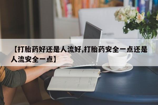 米非司酮片米索前列醇在线下单购买【打胎药好还是人流好,打胎药安全一点还是人流安全一点】