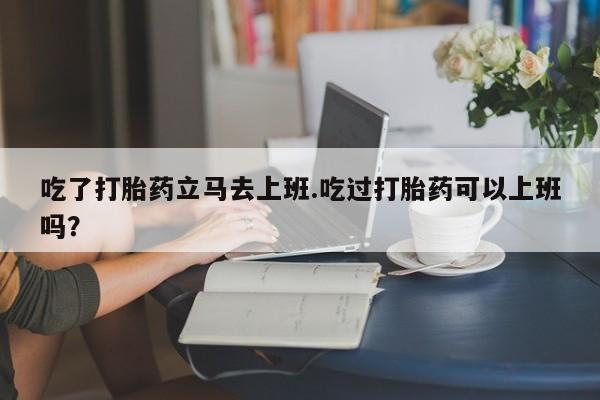 米非司酮片米索前列醇在线下单购买吃了打胎药立马去上班.吃过打胎药可以上班吗？