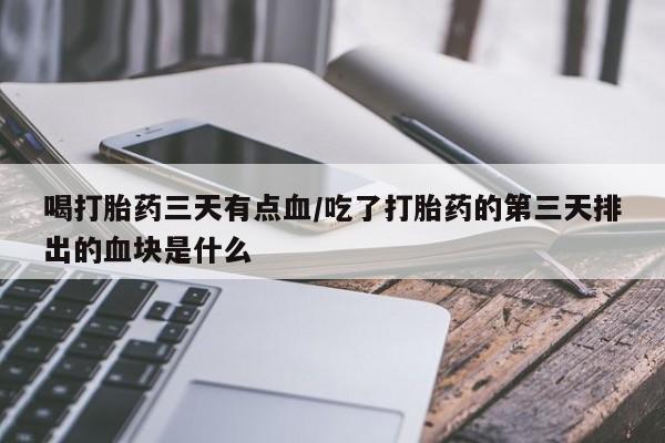 米非司酮片米索前列醇在线下单购买喝打胎药三天有点血/吃了打胎药的第三天排出的血块是什么