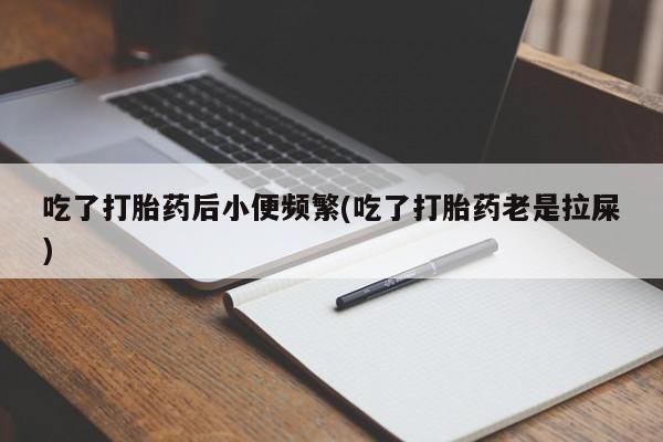 米非司酮片米索前列醇在线下单购买吃了打胎药后小便频繁(吃了打胎药老是拉屎)