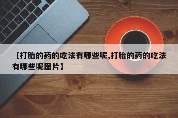 米非司酮片米索前列醇在线下单购买【打胎的药的吃法有哪些呢,打胎的药的吃法有哪些呢图片】