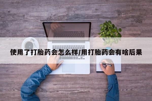 米非司酮片米索前列醇在线下单购买使用了打胎药会怎么样/用打胎药会有啥后果