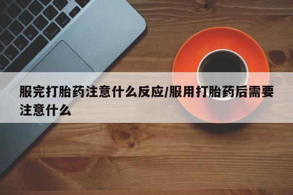 米非司酮片米索前列醇在线下单购买服完打胎药注意什么反应/服用打胎药后需要注意什么