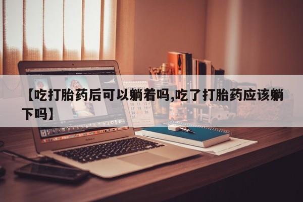 米非司酮片米索前列醇在线下单购买【吃打胎药后可以躺着吗,吃了打胎药应该躺下吗】