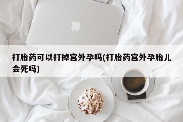米非司酮片米索前列醇在线下单购买打胎药可以打掉宫外孕吗(打胎药宫外孕胎儿会死吗)