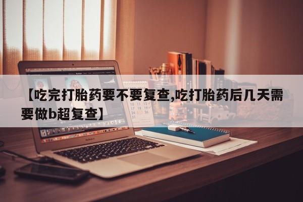 米非司酮片米索前列醇在线下单购买【吃完打胎药要不要复查,吃打胎药后几天需要做b超复查】