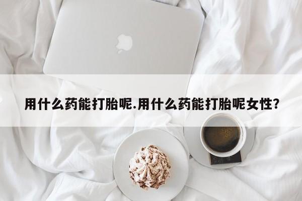 米非司酮片米索前列醇在线下单购买用什么药能打胎呢.用什么药能打胎呢女性？