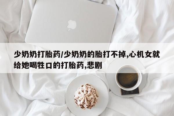 米非司酮片米索前列醇在线下单购买少奶奶打胎药/少奶奶的胎打不掉,心机女就给她喝牲口的打胎药,悲剧