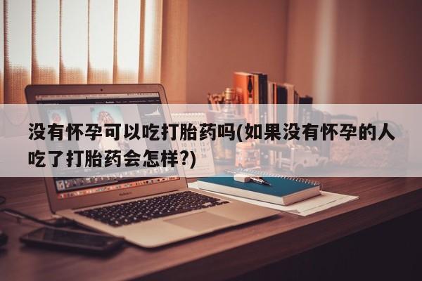 米非司酮片米索前列醇在线下单购买没有怀孕可以吃打胎药吗(如果没有怀孕的人吃了打胎药会怎样?)
