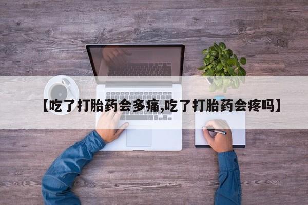 米非司酮片米索前列醇在线下单购买【吃了打胎药会多痛,吃了打胎药会疼吗】