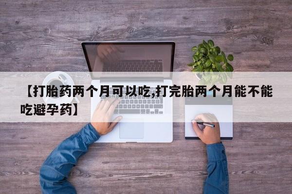 米非司酮片米索前列醇在线下单购买【打胎药两个月可以吃,打完胎两个月能不能吃避孕药】