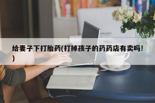 米非司酮片米索前列醇在线下单购买给妻子下打胎药(打掉孩子的药药店有卖吗!)
