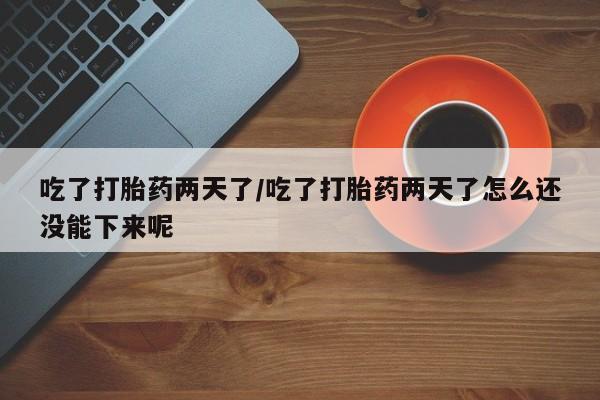 米非司酮片米索前列醇在线下单购买吃了打胎药两天了/吃了打胎药两天了怎么还没能下来呢