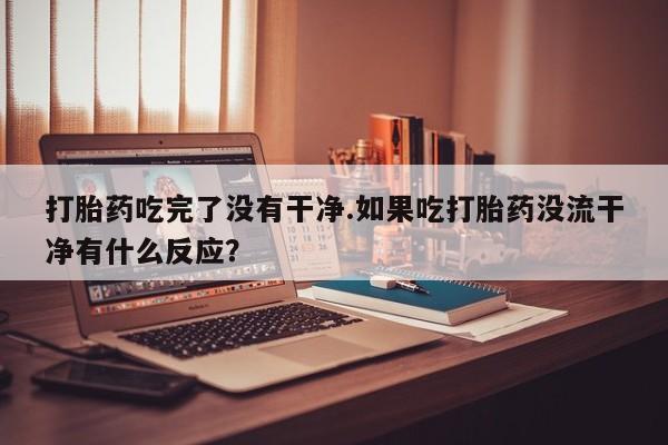 米非司酮片米索前列醇在线下单购买打胎药吃完了没有干净.如果吃打胎药没流干净有什么反应？