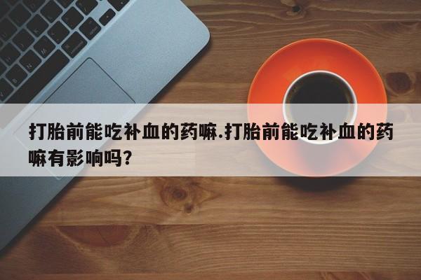 米非司酮片米索前列醇在线下单购买打胎前能吃补血的药嘛.打胎前能吃补血的药嘛有影响吗？