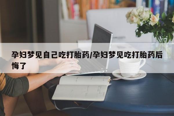 米非司酮片米索前列醇在线下单购买孕妇梦见自己吃打胎药/孕妇梦见吃打胎药后悔了