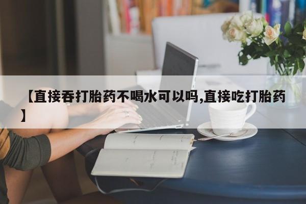 米非司酮片米索前列醇在线下单购买【直接吞打胎药不喝水可以吗,直接吃打胎药】