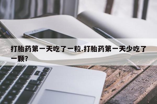 米非司酮片米索前列醇在线下单购买打胎药第一天吃了一粒.打胎药第一天少吃了一颗？