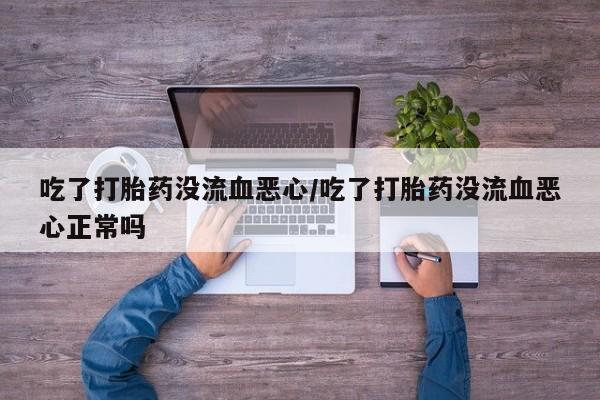 米非司酮片米索前列醇在线下单购买吃了打胎药没流血恶心/吃了打胎药没流血恶心正常吗