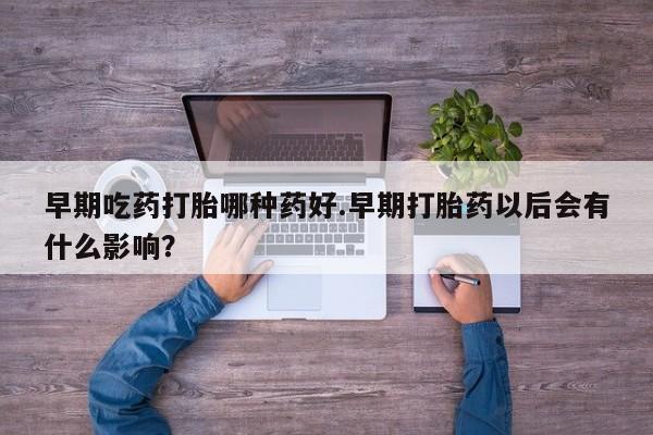 米非司酮片米索前列醇在线下单购买早期吃药打胎哪种药好.早期打胎药以后会有什么影响？