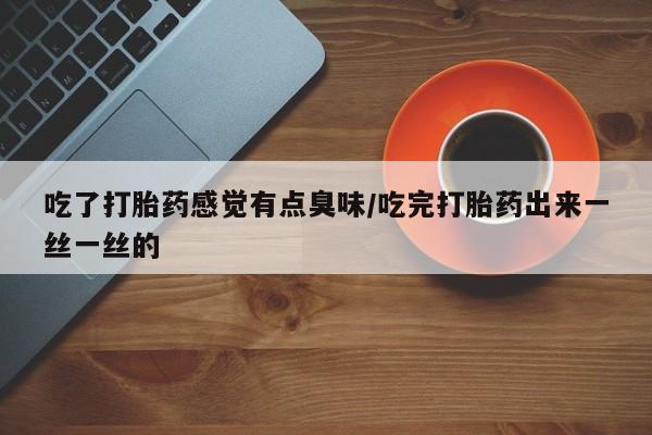 米非司酮片米索前列醇在线下单购买吃了打胎药感觉有点臭味/吃完打胎药出来一丝一丝的