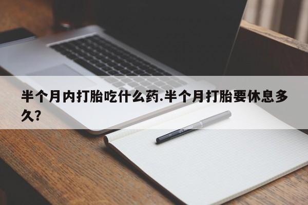 米非司酮片米索前列醇在线下单购买半个月内打胎吃什么药.半个月打胎要休息多久？
