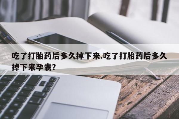 米非司酮片米索前列醇在线下单购买吃了打胎药后多久掉下来.吃了打胎药后多久掉下来孕囊？