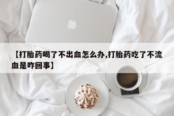 米非司酮片米索前列醇在线下单购买【打胎药喝了不出血怎么办,打胎药吃了不流血是咋回事】