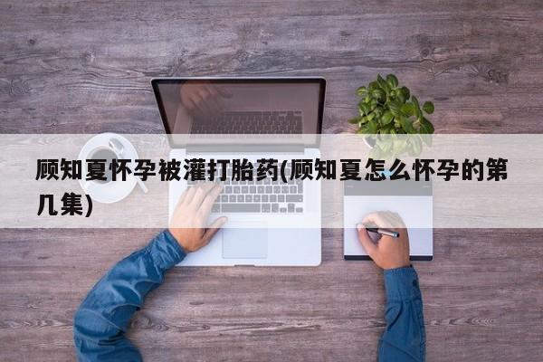 米非司酮片米索前列醇在线下单购买顾知夏怀孕被灌打胎药(顾知夏怎么怀孕的第几集)