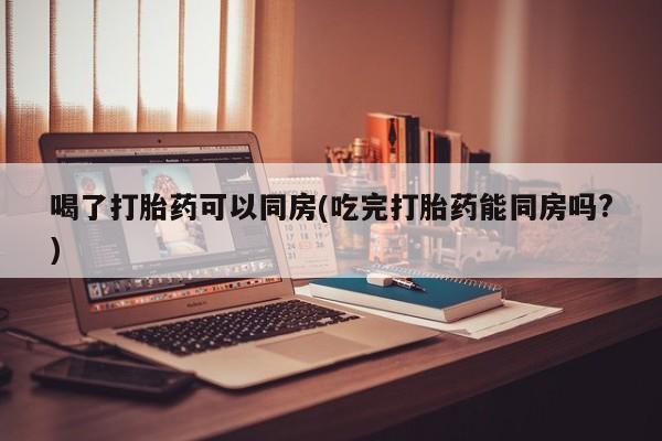 米非司酮片米索前列醇在线下单购买喝了打胎药可以同房(吃完打胎药能同房吗?)