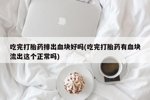 米非司酮片米索前列醇在线下单购买吃完打胎药排出血块好吗(吃完打胎药有血块流出这个正常吗)