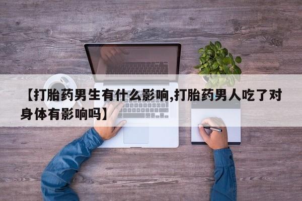 米非司酮片米索前列醇在线下单购买【打胎药男生有什么影响,打胎药男人吃了对身体有影响吗】