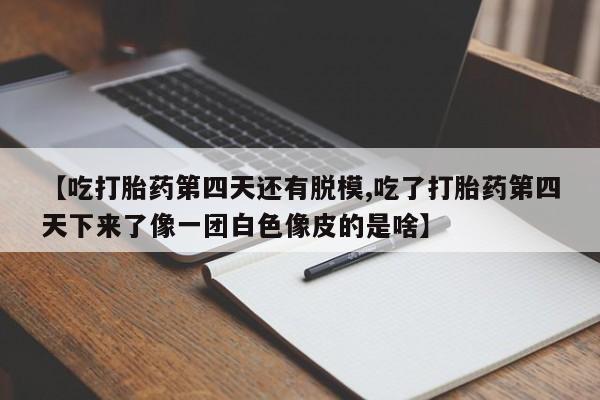 米非司酮片米索前列醇在线下单购买【吃打胎药第四天还有脱模,吃了打胎药第四天下来了像一团白色像皮的是啥】