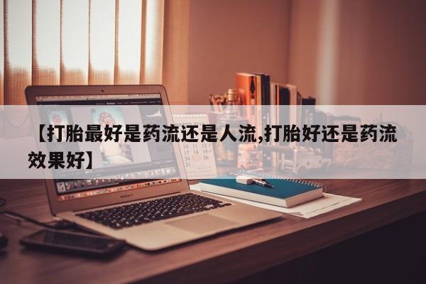 米非司酮片米索前列醇在线下单购买【打胎最好是药流还是人流,打胎好还是药流效果好】