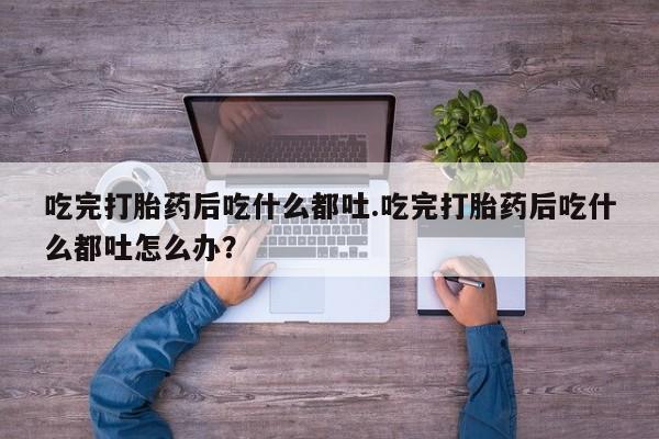 米非司酮片米索前列醇在线下单购买吃完打胎药后吃什么都吐.吃完打胎药后吃什么都吐怎么办？
