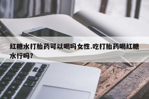 米非司酮片米索前列醇在线下单购买红糖水打胎药可以喝吗女性.吃打胎药喝红糖水行吗？