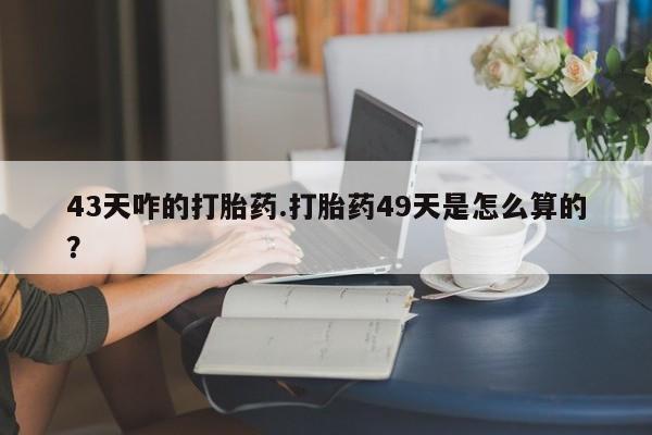 米非司酮片米索前列醇在线下单购买43天咋的打胎药.打胎药49天是怎么算的？
