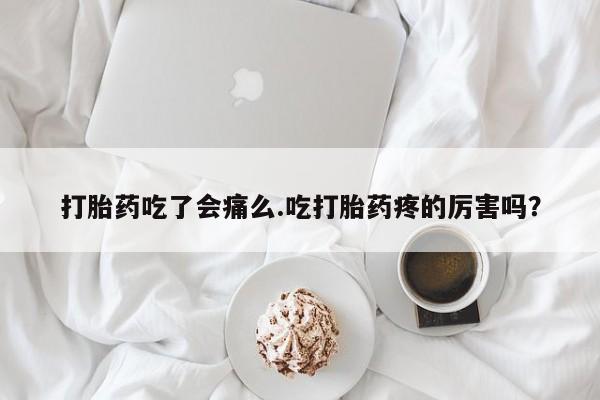 米非司酮片米索前列醇在线下单购买打胎药吃了会痛么.吃打胎药疼的厉害吗？