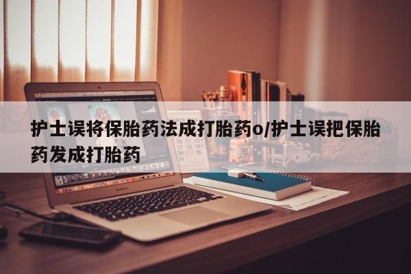 米非司酮片米索前列醇在线下单购买护士误将保胎药法成打胎药o/护士误把保胎药发成打胎药
