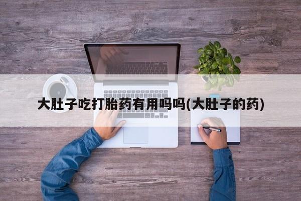 米非司酮片米索前列醇在线下单购买大肚子吃打胎药有用吗吗(大肚子的药)