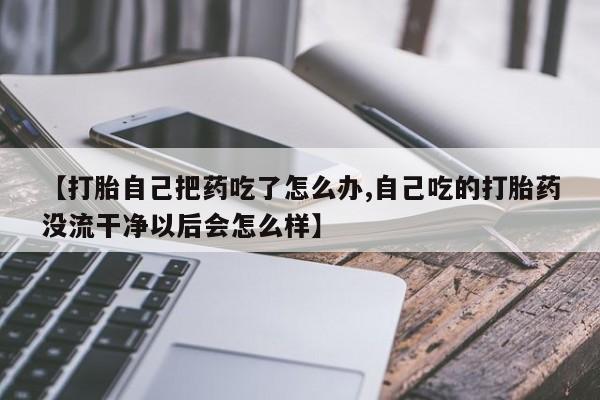 米非司酮片米索前列醇在线下单购买【打胎自己把药吃了怎么办,自己吃的打胎药没流干净以后会怎么样】