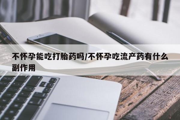 米非司酮片米索前列醇在线下单购买不怀孕能吃打胎药吗/不怀孕吃流产药有什么副作用