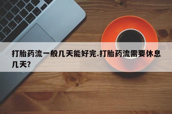 米非司酮片米索前列醇在线下单购买打胎药流一般几天能好完.打胎药流需要休息几天？