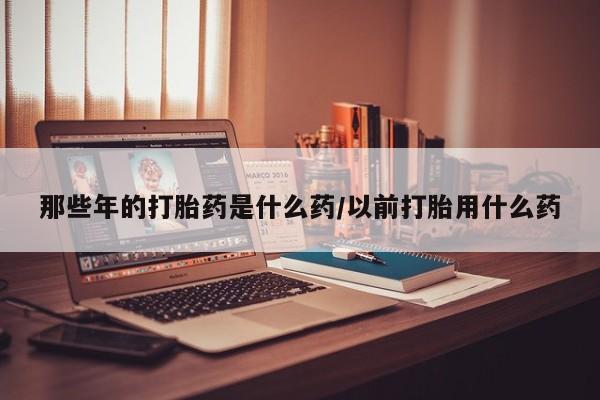 米非司酮片米索前列醇在线下单购买那些年的打胎药是什么药/以前打胎用什么药