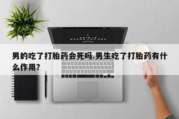 米非司酮片米索前列醇在线下单购买男的吃了打胎药会死吗.男生吃了打胎药有什么作用？