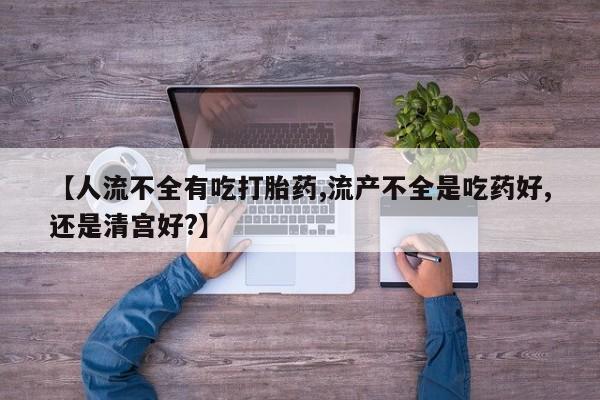 米非司酮片米索前列醇在线下单购买【人流不全有吃打胎药,流产不全是吃药好,还是清宫好?】